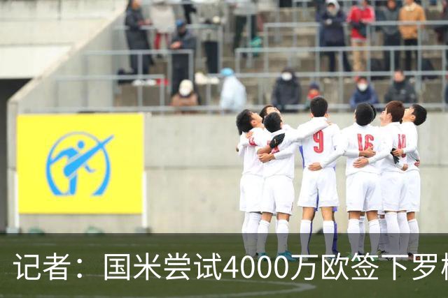 记者：国米尝试4000万欧签下罗梅罗，谈判已进入深入阶段