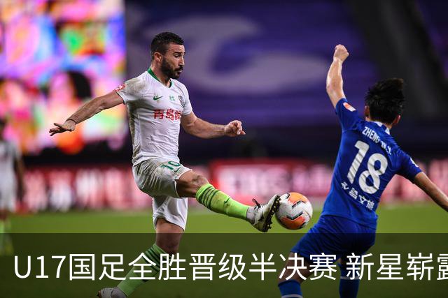 U17国足全胜晋级半决赛 新星崭露头角彰显中国足球希望